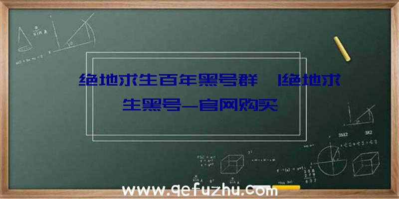 「绝地求生百年黑号群」|绝地求生黑号-官网购买